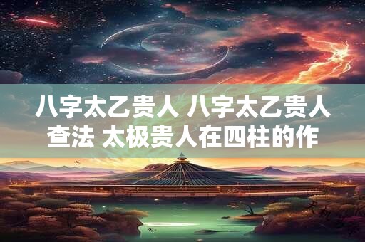 八字太乙贵人 八字太乙贵人查法 太极贵人在四柱的作用