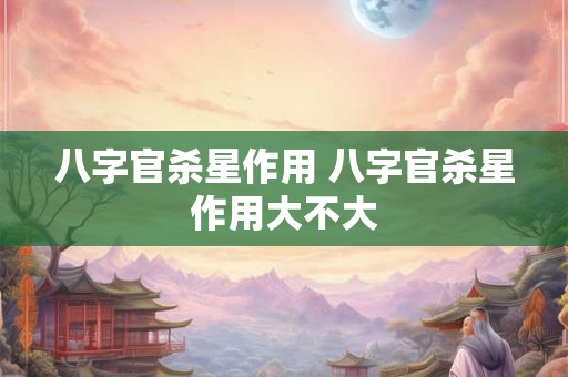 八字官杀星作用 八字官杀星作用大不大