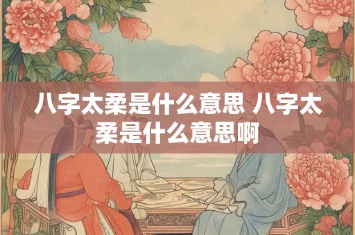 八字太柔是什么意思 八字太柔是什么意思啊
