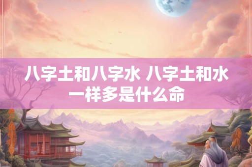 八字土和八字水 八字土和水一样多是什么命