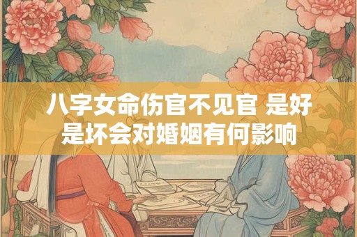 八字女命伤官不见官 是好是坏会对婚姻有何影响