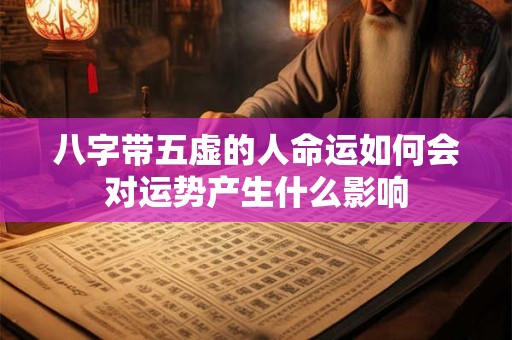 八字带五虚的人命运如何会对运势产生什么影响