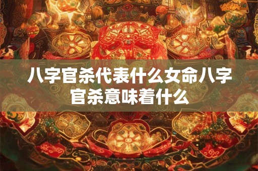 八字官杀代表什么女命八字官杀意味着什么
