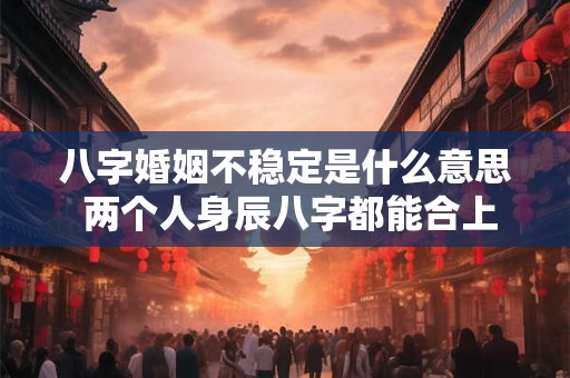 八字婚姻不稳定是什么意思 两个人身辰八字都能合上 但是婚姻不稳定