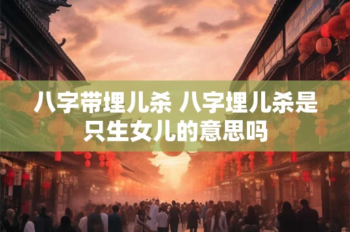 八字带埋儿杀 八字埋儿杀是只生女儿的意思吗