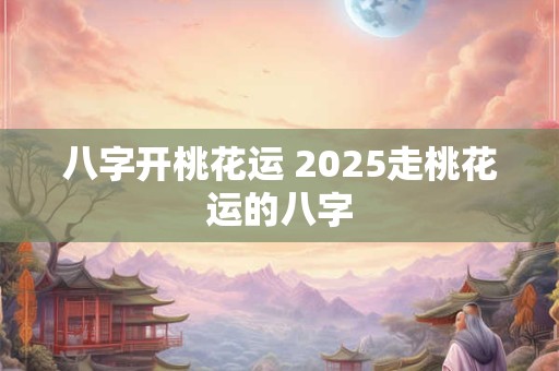 八字开桃花运 2025走桃花运的八字