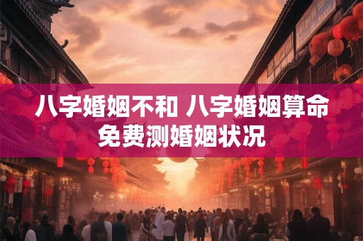 八字婚姻不和 八字婚姻算命免费测婚姻状况