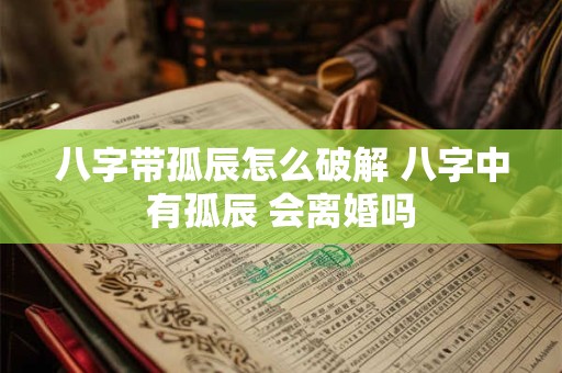 八字带孤辰怎么破解 八字中有孤辰 会离婚吗