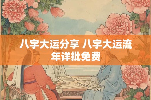 八字大运分享 八字大运流年详批免费 八字大运分享 八字大运流年详批免费