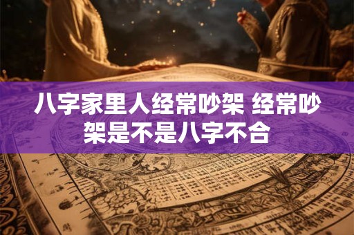 八字家里人经常吵架 经常吵架是不是八字不合