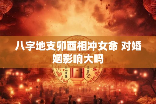 八字地支卯酉相冲女命 对婚姻影响大吗