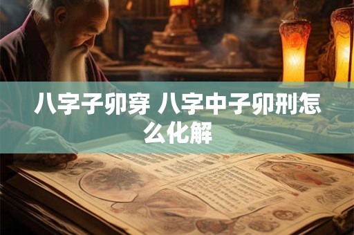 八字子卯穿 八字中子卯刑怎么化解
