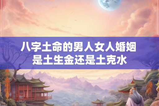 八字土命的男人女人婚姻 是土生金还是土克水