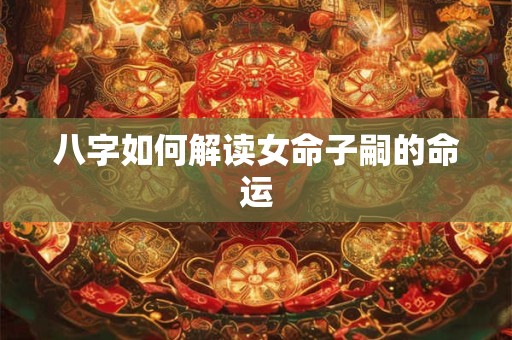 八字如何解读女命子嗣的命运