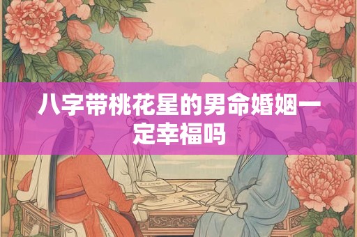 八字带桃花星的男命婚姻一定幸福吗