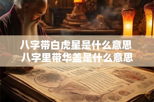 八字带白虎星是什么意思 八字里带华盖是什么意思