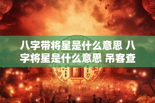 八字带将星是什么意思 八字将星是什么意思 吊客查法怎么看