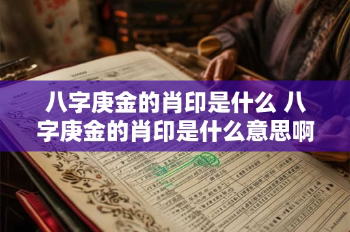 八字庚金的肖印是什么 八字庚金的肖印是什么意思啊