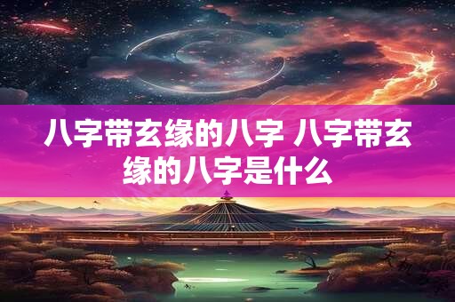 八字带玄缘的八字 八字带玄缘的八字是什么 八字带玄缘的八字 八字带玄缘的八字是什么