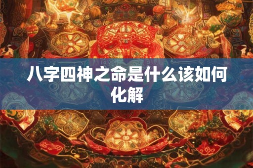 八字四神之命是什么该如何化解