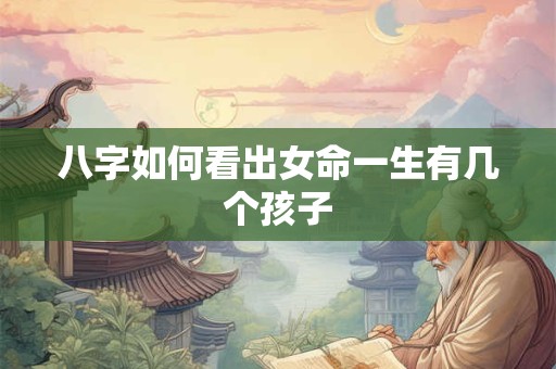 八字如何看出女命一生有几个孩子