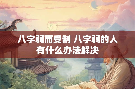 八字弱而受制 八字弱的人有什么办法解决 八字弱而受制 八字弱的人有什么办法解决