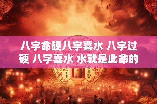 八字命硬八字喜水 八字过硬 八字喜水 水就是此命的