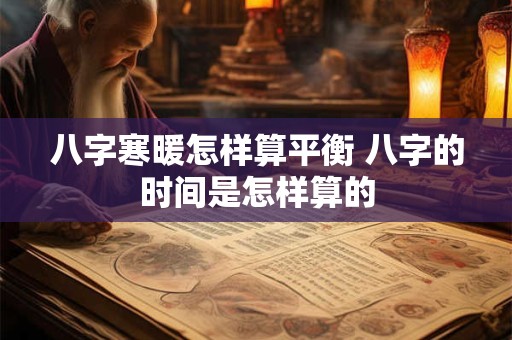 八字寒暖怎样算平衡 八字的时间是怎样算的 八字寒暖怎样算平衡 八字的时间是怎样算的