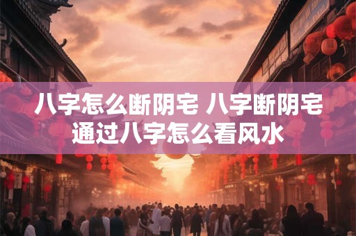 八字怎么断阴宅 八字断阴宅通过八字怎么看风水