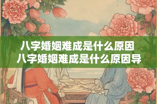 八字婚姻难成是什么原因 八字婚姻难成是什么原因导致的