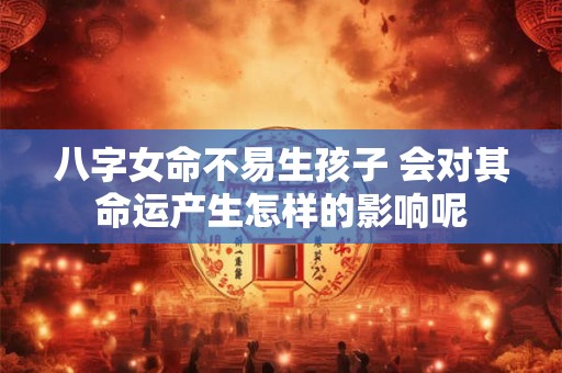 八字女命不易生孩子 会对其命运产生怎样的影响呢