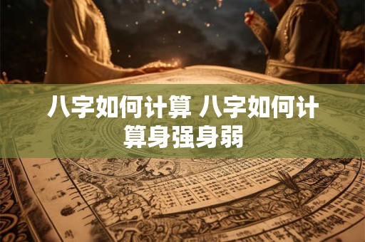 八字如何计算 八字如何计算身强身弱