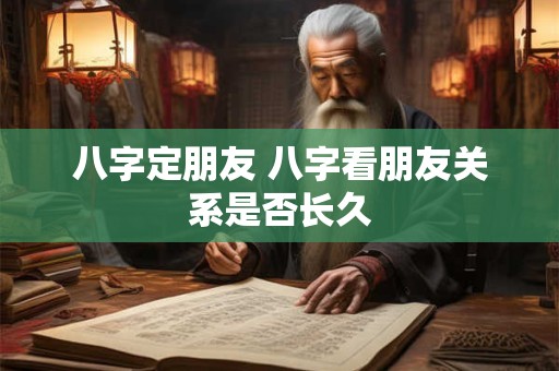 八字定朋友 八字看朋友关系是否长久