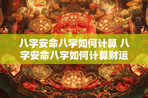 八字安命八字如何计算 八字安命八字如何计算财运
