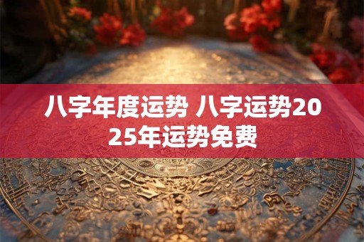 八字年度运势 八字运势2025年运势免费