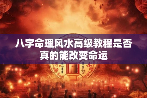 八字命理风水高级教程是否真的能改变命运