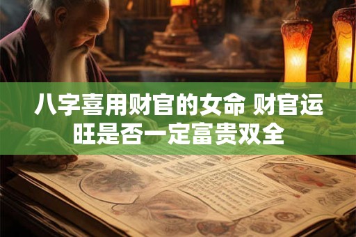 八字喜用财官的女命 财官运旺是否一定富贵双全
