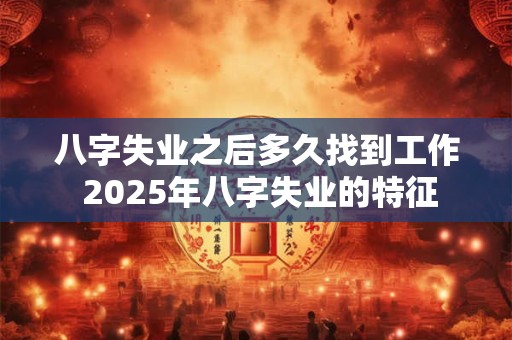 八字失业之后多久找到工作 2026年八字失业的特征