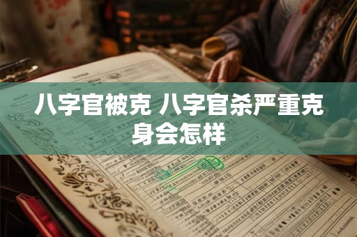 八字官被克 八字官杀严重克身会怎样