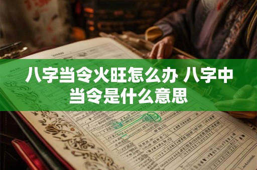八字当令火旺怎么办 八字中当令是什么意思