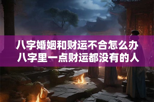 八字婚姻和财运不合怎么办 八字里一点财运都没有的人怎么办