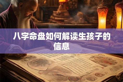 八字命盘如何解读生孩子的信息 八字命盘如何解读生孩子的信息