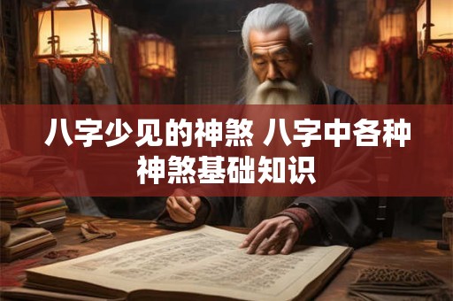 八字少见的神煞 八字中各种神煞基础知识 八字少见的神煞 八字中各种神煞基础知识