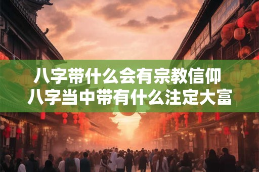 八字带什么会有宗教信仰 八字当中带有什么注定大富大贵
