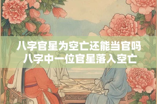 八字官星为空亡还能当官吗 八字中一位官星落入空亡的女命