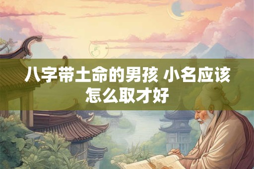 八字带土命的男孩 小名应该怎么取才好 八字带土命的男孩 小名应该怎么取才好