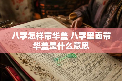 八字怎样带华盖 八字里面带华盖是什么意思