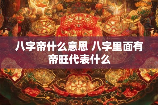 八字帝什么意思 八字里面有帝旺代表什么