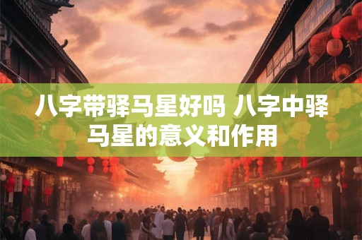 八字带驿马星好吗 八字中驿马星的意义和作用