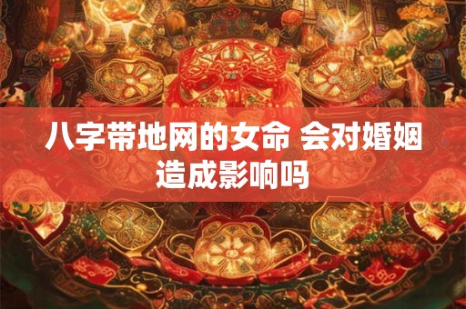 详细阅读:八字带地网的女命 会对婚姻造成影响吗 八字带地网的女命 会对婚姻造成影响吗